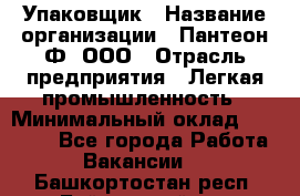 Упаковщик › Название организации ­ Пантеон-Ф, ООО › Отрасль предприятия ­ Легкая промышленность › Минимальный оклад ­ 20 000 - Все города Работа » Вакансии   . Башкортостан респ.,Баймакский р-н